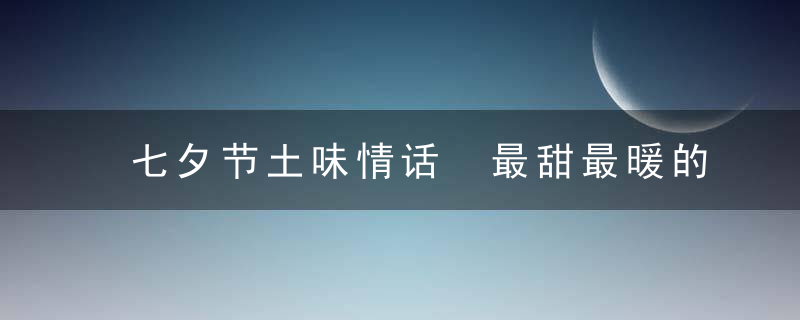 七夕节土味情话 最甜最暖的土味情话